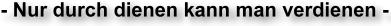 -Nur durch dienen kann man verdienen-